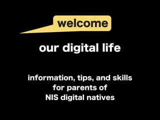 welcome

   our digital life

information, tips, and skills
       for parents of
     NIS digital natives
 