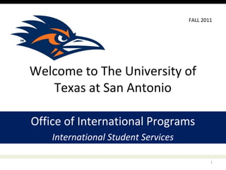 Spring 2013




 Welcome to
 The University of Texas at San Antonio
         International Student Services (ISS)
           Office of International Programs
1/3/11         The University of Texas at San Antonio, One UTSA Circle, San Antonio, TX 78249                 1
 
