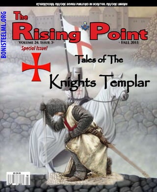 INTERNATIONAL MASONIC REVIEW PUBLISHED BY BONISTEEL MASONIC LIBRARY



                         The
BONISTEELML.ORG



                    Rising Point
                              Volume 24. Issue 3•
                                    Special Issue!
                                                                                                        • FALL 2011




                                                                        Tales of The

                                                     Knights Templar




                         US $9.95
                                      10


                  Fall        2011
 