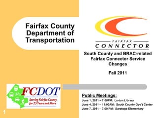 Fairfax County Department of Transportation Public Meetings:   June 1, 2011 – 7:00PM:  Lorton Library June 4, 2011 – 11:00AM:  South County Gov’t Center June 7, 2011 – 7:00 PM:  Saratoga Elementary South County and BRAC-related Fairfax Connector Service Changes Fall 2011 