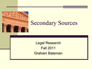 Secondary Sources Legal Research  Fall 2011 Graham Bateman 