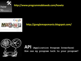 http://www.programmableweb.com/howtohttp://googlemapsmania.blogspot.com/API(Application Program Interface) How can my program talk to your program?