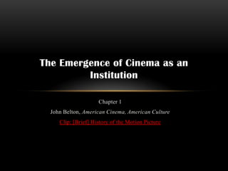 The Emergence of Cinema as an
         Institution

                     Chapter 1
  John Belton, American Cinema, American Culture
     Clip: [Brief] History of the Motion Picture
 