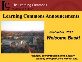 Learning Commons Announcements


                          September 2012
                       Welcome Back!


           “Nobody ever graduated from a library.
               Nobody ever graduated without one.”
 