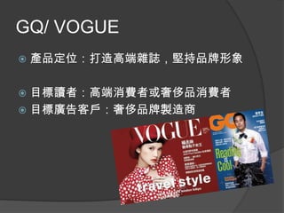GQ/ VOGUE
   產品定位：打造高端雜誌，堅持品牌形象

 目標讀者：高端消費者或奢侈品消費者
 目標廣告客戶：奢侈品牌製造商
 
