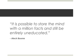 “It is possible to store the mind
with a million facts and still be
entirely uneducated.”
- Aleck Bourne
 