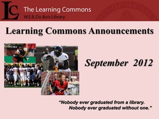 Learning Commons Announcements


                     September 2012


          “Nobody ever graduated from a library.
              Nobody ever graduated without one.”
 