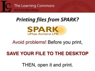 Printing files from SPARK?


  Avoid problems! Before you print,

SAVE YOUR FILE TO THE DESKTOP

      THEN, open it and print.
 