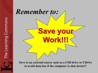 Remember to:                  :




Save to an external source such as a USB drive or UDrive
    to avoid data loss if the computer is shut down!!!
 