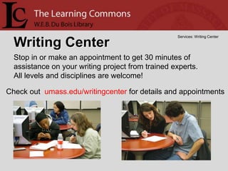 Services: Writing Center

  Writing Center
  Stop in or make an appointment to get 30 minutes of
  assistance on your writing project from trained experts.
  All levels and disciplines are welcome!

Check out umass.edu/writingcenter for details and appointments
 
