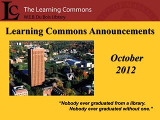 Learning Commons Announcements

                               October
                                2012


          “Nobody ever graduated from a library.
              Nobody ever graduated without one.”
 