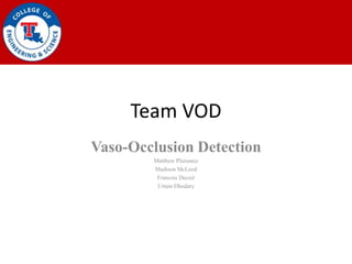 Team VOD
Vaso-Occlusion Detection
        Matthew Plaisance
        Madison McLeod
         Francois Decuir
         Uttam Dhodary
 