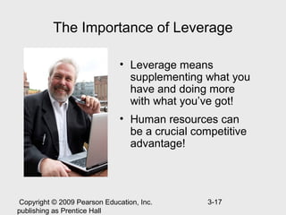 The Importance of Leverage

                               • Leverage means
                                 supplementing what you
                                 have and doing more
                                 with what you’ve got!
                               • Human resources can
                                 be a crucial competitive
                                 advantage!




 Copyright © 2009 Pearson Education, Inc.        3-17
publishing as Prentice Hall
 