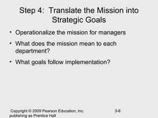 Step 4: Translate the Mission into
              Strategic Goals
• Operationalize the mission for managers
• What does the mission mean to each
  department?
• What goals follow implementation?




 Copyright © 2009 Pearson Education, Inc.   3-8
publishing as Prentice Hall
 