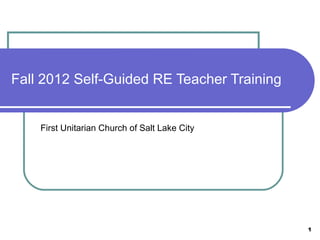 Fall 2012 Self-Guided RE Teacher Training


    First Unitarian Church of Salt Lake City




                                               1
 