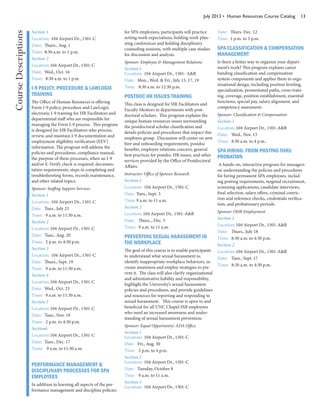 July 2013 • Human Resources Course Catalog 13
Section 1
Location: 104 Airport Dr., 1501-C
Date: Thurs., Aug. 1
Time: 8:30 a.m. to 1 p.m.
Section 2
Location: 104 Airport Dr., 1501-C
Date: Wed., Oct. 16
Time: 8:30 a.m. to 1 p.m.
I-9 POLICY, PROCEDURE & LAWLOGIX
TRAINING
The Office of Human Resources is offering
Form I-9 policy, procedure and LawLogix
electronic I-9 training for HR Facilitators and
departmental staff who are responsible for
managing the Form I-9 process. This program
is designed for HR Facilitators who process,
review, and maintain I-9 documentation and
employment eligibility verification (EEV)
information. The program will address the
policies and procedures, compliance manual,
the purpose of these processes, when an I-9
and/or E-Verify check is required, documen-
tation requirements, steps in completing and
troubleshooting forms, records maintenance,
and other related topics.
Sponsor: Staffing Support Services
Section 1
Location: 104 Airport Dr., 1501-C
Date: Tues., July 23
Time: 9 a.m. to 11:30 a.m.
Section 2
Location: 104 Airport Dr., 1501-C
Date: Tues., Aug. 20
Time: 2 p.m. to 4:30 p.m.
Section 3
Location: 104 Airport Dr., 1501-C
Date: Thurs., Sept. 19
Time: 9 a.m. to 11:30 a.m.
Section 4
Location: 104 Airport Dr., 1501-C
Date: Wed., Oct. 23
Time: 9 a.m. to 11:30 a.m.
Section 5
Location: 104 Airport Dr., 1501-C
Date: Tues., Nov. 19
Time: 2 p.m. to 4:30 p.m.
Section6
Location: 104 Airport Dr., 1501-C
Date: Tues., Dec. 17
Time: 9 a.m. to 11:30 a.m.
PERFORMANCE MANAGEMENT &
DISCIPLINARY PROCESSES FOR SPA
EMPLOYEES
In addition to learning all aspects of the per-
formance management and discipline policies
for SPA employees, participants will practice
setting work expectations, holding work plan-
ning conferences and holding disciplinary
counseling sessions, with multiple case studies
for discussion and analysis.
Sponsor: Employee & Management Relations
Section 1
Location: 104 Airport Dr., 1501- A&B
Date: Mon., Wed. & Fri., July 15, 17, 19
Time: 8:30 a.m. to 12:30 p.m.
POSTDOC HR ISSUES TRAINING
This class is designed for HR Facilitators and
Faculty Mentors in departments with post-
doctoral scholars. This program explains the
unique human resources issues surrounding
the postdoctoral scholar classification and
details policies and procedures that impact this
employee group. Discussion will center on new
hire and onboarding requirements, postdoc
benefits, employee relations concern, general
best practices for postdoc HR issues, and other
services provided by the Office of Postdoctoral
Affairs.
Instructor: Office of Sponsor Research
Section 1
Location: 104 Airport Dr., 1501-C
Date: Tues., Sept. 3
Time: 9 a.m. to 11 a.m.
Section 2
Location: 104 Airport Dr., 1501-A&B
Date: Thurs.., Dec. 5
Time: 9 a.m. to 11 a.m.
PREVENTING SEXUAL HARASSMENT IN
THE WORKPLACE
The goal of this course is to enable participants
to understand what sexual harassment is;
identify inappropriate workplace behaviors, in-
crease awareness and employ strategies to pre-
vent it. The class will also clarify organizational
and administrative liability and responsibility,
highlight the University’s sexual harassment
policies and procedures, and provide guidelines
and resources for reporting and responding to
sexual harassment. This course is open to and
beneficial for all UNC Chapel Hill employees
who need an increased awareness and under-
standing of sexual harassment prevention.
Sponsor: Equal Opportunity/ ADA Office
Section 1
Location: 104 Airport Dr., 1501-C
Date: Fri., Aug. 30
Time: 2 p.m. to 4 p.m.
Section 2
Location: 104 Airport Dr., 1501-C
Date: Tuesday, October 8
Time: 9 a.m. to 11 a.m.
Section 3
Location: 104 Airport Dr., 1501-C
Date: Thurs. Dec. 12
Time: 1 p.m. to 3 p.m.
SPA CLASSIFICATION & COMPENSATION
MANAGEMENT
Is there a better way to organize your depart-
ment’s work? This program explains career
banding classification and compensation
system components and applies them to orga-
nizational design, including position leveling,
specialization, promotional paths, cross-train-
ing, coverage, position establishment, essential
functions, special pay, salary alignment, and
competency assessment.
Sponsor: Classification & Compensation
Section 1
Location: 104 Airport Dr., 1501-A&B
Date: Wed., Nov. 13
Time: 8:30 a.m. to 4 p.m..
SPA HIRING: FROM POSTING THRU
PROBATION
A hands-on, interactive program for managers
on understanding the policies and procedures
for hiring permanent SPA employees, includ-
ing posting requirements, targeted recruitment,
screening applications, candidate interviews,
final selection, salary offers, criminal convic-
tion and reference checks, credentials verifica-
tion, and probationary periods.
Sponsor: OHR Employment
Section 1
Location: 104 Airport Dr., 1501-A&B
Date: Thurs., July 18
Time: 8:30 a.m. to 4:30 p.m.
Section 2
Location: 104 Airport Dr., 1501-A&B
Date: Tues., Sept. 17
Time: 8:30 a.m. to 4:30 p.m.
CourseDescriptions
 