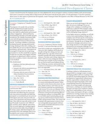 July 2013 • Human Resources Course Catalog 5
Professional Development Classes
Courses in the Professional Development section are listed alphabetically and are designed to enhance essential workplace skills and knowledge.
Each course is focused on creating skills to help increase job effectiveness and advance the quality of work performance. If you have questions
about courses or other aspects of professional development, contact Training & Talent Development in the Office of Human Resources at 962-2550
or www.training.unc.edu.
ADVANCED PRESENTATIONAL SPEAKING
Prerequisite: Completion of “Valuable Presenta-
tion Skills.”
This program is for people who are familiar
with the fundamental principles of presen-
tational speaking and recognize the need to
hone their skills for added polish and increased
audience engagement. Advanced Presenta-
tional Speaking will build on the skills and tools
introduced in the Valuable Presentation Skills
course and will equip participants to make
incremental improvements in their presenta-
tions by: increasing credibility as a presenter,
developing dynamic openings and powerful
closings, thinking on their feet, avoiding com-
mon pitfalls that can ruin an otherwise effective
presentation, and much more. Participants are
encouraged to bring notes for an upcoming
presentation or one they would like to improve.
Divided into two parts, this program will allow
participants an opportunity to deliver a presen-
tation for an audience of peers (classmates) and
receive feedback.
Who should attend:
• Employees who have delivered several
presentations
•	 Someone who delivers presentations as a
regular requirement for work
•	 Presenters who are aware of how to de-
velop a foundation for presentations
Location: 104 Airport Drive, 1402
Date: Tues., Nov. 5 & 19
Time: 8:30 a.m. to 12:30 p.m.
Instructor: Verita Murrill
ADVANCED COMMUNICATION SKILLS
Prerequisite Course: Completion of “Fundamental
Communication Skills.”
Based on extensive research on effective com-
munication and influencing, this course pro-
vides clear, practical principles and skills that
participants can immediately put into action to
build rapport and create more successful out-
comes in key interactions and business relation-
ships. These skills are especially useful in work-
ing with people we perceive to be “different”
than ourselves, and in “difficult” interactions.
This very active approach to building rapport
and communication skills is based largely on
the change system called Neurolinguistic Pro-
gramming (NLP), and challenges many of our
assumptions and common sense ideas about
communication and relationships.
Section 1
Location: 104 Airport Dr., 1501-A&B
Date: Tues. & Wed., Aug. 20 & 21
Time: 8:30 a.m. to 12:30 p.m.
Instructor: Joy Birmingham
Section 2
Location: 104 Airport Dr., 1501- A&B
Date: Tues. & Thurs., Oct. 29 & 31
Time: 8:30 a.m. to 12:30 p.m.
Instructor: Joy Birmingham
BUSINESS WRITING CHALLENGES
Prerequisite: Completion of “Business Writing
Essential’s” or equivalent knowledge and skills.
Learn how to polish your writing skills in this
interactive class. Emphasis will be placed on
actually writing, then editing your text, and
finally producing a copy that conveys your
intended meaning with clarity, professionalism,
and grace. You may want to bring a laptop com-
puter to allow for easier writing and editing;
also bring some examples of your writing that
you can work on and receive feedback during
class. Producing consistent, professional text for
a variety of circumstances can be challenging
but is not impossible.
Location: 104 Airport Drive, 1501-A&B
Date: Tues., Dec. 10
Time: 9 a.m. to 3 p.m.
Instructor: William Frey
BUSINESS WRITING ESSENTIALS
Does your business writing convey your ideas
in a concise and professional manner? When
you need to write a business document, do you
draw a blank on how to start? Have you ever
sent a business email that was misinterpreted
by the receiver? If so, join us in Business Writ-
ing Essentials, where we will review the process
of business writing from the planning phase to
assessing your audience to writing drafts. Also
covered will be tips for proofreading and edit-
ing and successful formats for business letters,
emails, and presentation slides. This session will
be packed with opportunities to practice busi-
ness writing skills and participants will leave
with a packet of detailed information on best
business writing practices.
Location: 104 Airport Dr., 1501-A&B
Dates: Thurs., Sept. 5
Time: 9 p.m. to 12:30 p.m.
Instructor: William Frey
CHANGE MANAGEMENT
When you are faced with change in the work-
place, do you see a challenge? Do you see
change in the workplace as something to be
embraced or endured? What strategies could
help you find the opportunities that are hidden
within challenging change situations?
In this highly interactive workshop, we will take
a look at your understanding of change in the
workplace and will learn specific tools targeted
to help us understand and thrive in a changing
environment. Through the use of change mod-
els, interactive dialogue, and work on a real-
time change situation, we will explore together
best practices for turning the challenges of a
changing workplace into opportunities to excel!
Location: 104 Airport Dr., 1501-C
Date: Thurs., Aug. 15
Time: 8:30 a.m. to 12:30 p.m.
Instructor: Joy Birmingham
Location: 104 Airport Dr., 1501-C
Date: Tues., Oct. 1
Time: 8:30 a.m. to 12:30 p.m.
Instructor: Joy Birmingham
COACHING SKILLS 101 (Introduction)
Coaching is defined as individualized teach-
ing, generally by a manager or peer, to assist in
developing another’s skill sets. Coaching is the
act (and art) of providing support for someone’s
development or improvement without remov-
ing their responsibility to help themselves. By
assisting and supporting people as they work
toward gaining awareness of developmental
needs, uncovering strengths and improving
performance, coaching is an essential skill for
managers and supervisors (employees without
supervisory responsibilities are also welcome).
In this session, participants will: gain a working
definition for coaching; examine some coaching
models; practice coaching skills; and become
familiar with coaching resources.
Section 1
Location: 104 Airport Dr., 1501-C
Date: Tues. & Thurs., July 30 & 31
Time: 8:30 a.m. to 12:30 p.m.
Instructor: Joy Birmingham
Section 2
Location: 104 Airport Dr., 1501-C
Date: Tues. & Thurs., Sept. 4 & 5
Time: 8:30 a.m. to 12:30 p.m.
Instructor: Joy Birmingham
CourseDescriptions
 