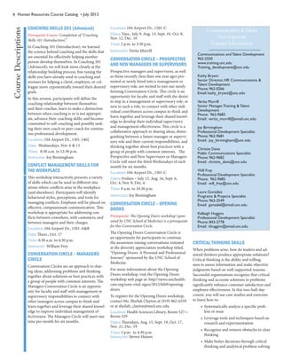 6 Human Resources Course Catalog • July 2013
COACHING SKILLS 201 (Advanced)
Prerequisite Course: Completion of “Coaching
Skills 101 (Introduction).”
In Coaching 101 (Introduction), we learned
the science behind coaching and the skills that
are essential for effectively helping another
person develop themselves. In Coaching 201
(Advanced), we will look more closely at the
relationship building process, fine tuning the
skills you have already used in coaching and
avenues for helping a client, employee, or col-
league move exponentially toward their desired
goals.
In this session, participants will define the
coaching relationship between themselves
and their coachee, learn to make a distinction
between when coaching is or is not appropri-
ate, advance their coaching skills; and become
committed to self-coaching and possibly seek-
ing their own coach or peer coach for continu-
ous professional development.
Location: 104 Airport Dr., 1501-1402
Date: Wednesdays, Nov. 6 & 13
Time: 8:30 a.m. to 12:30 p.m.
Instructor: Joy Birmingham
CONFLICT MANAGEMENT SKILLS FOR
THE WORKPLACE
This workshop interactively presents a variety
of skills which can be used in different situ-
ations where conflicts arise in the workplace
(and elsewhere). Participants will identify
behavioral styles, perceptions, and tools for
managing conflicts. Emphasis will be placed on
effective, compassionate communication. This
workshop is appropriate for addressing con-
flicts between coworkers, with customers, and
between managers and their charges.
Location: 104 Airport Dr., 1501-A&B
Date: Thurs., Oct. 17
Time: 8:30 a.m. to 4:30 p.m.
Instructor: William Frey
CONVERSATION CIRCLE – MANAGERS
CIRCLE
Conversation Circles are an approach to shar-
ing ideas, addressing problems and thinking
together about solutions or best practices with
a group of people with common interests. The
Managers Conversation Circle is an opportu-
nity for faculty and staff with management or
supervisory responsibilities to connect with
other managers across campus to think and
learn together and leverage their shared knowl-
edge to improve individual management ef-
fectiveness. The Managers Circle will meet one
time per month for six months.
Location: 104 Airport Dr., 1501-C
Dates: Tues., July 9, Aug. 13, Sept. 10, Oct. 8,
Nov. 12, Dec. 10
Time: 2 p.m. to 3:30 p.m.
Instructor: Verita Murrill
CONVERSATION CIRCLE – PROSPECTIVE
AND NEW MANAGERS OR SUPERVISORS
Prospective managers and supervisors, as well
as those recently (less than one year ago) pro-
moted or newly hired into a management or
supervisory role, are invited to join our newly
forming Conversation Circle. This circle is an
opportunity for faculty and staff with the desire
to step in a management or supervisory role, or
new to such a role, to connect with other indi-
vidual contributors across campus to think and
learn together and leverage their shared knowl-
edge to develop their individual supervisory
and management effectiveness. This circle is a
collaborative approach to sharing ideas, distin-
guishing between a future manager or supervi-
sory role and their current responsibilities, and
thinking together about best practices with a
group of people with common interests. The
Prospective and New Supervisors or Managers
Circle will meet the third Wednesdays of each
month for six months.
Location: 104 Airport Dr., 1501-C
Dates: Fridays – July 12, Aug. 16, Sept. 6,
Oct. 4, Nov. 8, Dec. 6
Time: 9 a.m. to 10:30 p.m.
Instructor: Joy Birmingham
CONVERSATION CIRCLE – OPENING
DOORS
Prerequisite: The Opening Doors workshop (spon-
sored by UNC School of Medicine) is a prerequisite
for this Conversation Circle.
The Opening Doors Conversation Circle is
an opportunity for participants to continue
the awareness-raising conversations initiated
at the diversity appreciation workshop titled,
“Opening Doors: A Personal and Professional
Journey” sponsored by the UNC School of
Medicine.
For more information about the Opening
Doors workshop, visit the Opening Doors
workshop web page at: http://news.unchealth-
care.org/som-vital-signs/2012/feb9/opening-
doors
To register for the Opening Doors workshop,
contact Ms. Sheilah Clayton at (919) 962-6559
or at sheilah_clayton@med.unc.edu.
Location: Health Sciences Library, Room 527—
Room 329
Dates: Thursdays, Aug. 15, Sept. 19, Oct. 17,
Nov. 21, Dec. 19
Time: 3 p.m. to 4:30 p.m.
Instructor: Steven Humes
CRITICAL THINKING SKILLS
When problems arise, how do leaders and ad-
mired thinkers produce appropriate solutions?
Critical thinking is the ability and willing-
ness to assess information and make objective
judgments based on well-supported reasons.
Successful organizations recognize that critical
thinking and accurate solutions to problems
significantly enhance customer satisfaction and
employee effectiveness. In this two-half-day
course, you will use case studies and exercises
to learn how to:
•	 Systematically analyze a specific prob-
lem or issue
•	 Leverage tools and techniques based on
research and experimentation
•	 Recognize and remove obstacles to clear
thinking
•	 Make better decisions through critical
thinking and analytical problem solving
CourseDescriptions
Communications and Talent Development
962-2550
www.training.unc.edu	
Training_development@unc.edu
Kathy Bryant
Senior Director, HR Communications &
Talent Development
Phone: 962-0266
Email: kathy_bryant@unc.edu	
Verita Murrill
Senior Manager,Training & Talent
Development
Phone: 962-9683
Email: verita_murrill@email.unc.edu
Joy Birmingham
Professional Development Specialist
Phone: 962-9681
Email: joy_birmingham@unc.edu
Christie Davis
Public Communications Specialist
Phone: 962-9682
Email: christie_davis@unc.edu
Will Frey
Professional Development Specialist
Phone: 962-9685
Email: will_frey@unc.edu
Laura González
Programs & Projects Specialist
Phone: 962-2549
Email: gonzalel@email.unc.edu
Kelleigh Huggins
Professional Development Specialist
Phone: 843-2778
Email: khuggins@email.unc.edu
Communication &Talent
Development
Contact Information
 