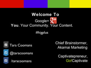Welcome To
Google+
You. Your Community. Your Content.
#higplus
Tara Coomans
@taracoomans
/taracoomans

Chief Brainstormer,
Akamai Marketing
Captivatepreneur,
Go!Captivate

 