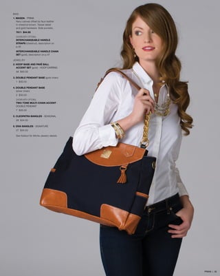 BAG
1. MAGDA - PRIMA
Navy canvas offset by faux leather
in chestnut brown. Tassel detail
and gold hardware. Side pockets.
7611 $44.95
SHOWN WITH OPTIONAL
INTERCHANGEABLE HANDLE
STRAPS (chestnut), description on
p.45
INTERCHANGEABLE HANDLE CHAIN
SET (gold), description on p.47
JEWELRY
2. HOOP BASE AND PAVÉ BALL 		
	 ACCENT SET (gold) - hoop earring
58 $30.00
3. DOUBLE PENDANT BASE (gold chain)
1 $30.00
4. DOUBLE PENDANT BASE 		
	 (silver chain)
2 $30.00
SHOWN WITH OPTIONAL
TWO-TONE MULTI-CHAIN ACCENT -
DOUBLE PENDANT
7 $35.00
5. CLEOPATRA BANGLES - SEASONAL
28 $34.00
6. DIVA BANGLES - SIGNATURE
27 $34.00
See foldout for Miche Jewelry details
PRIMA | 30
 