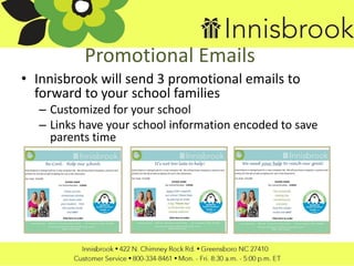 Promotional Emails
• Innisbrook will send 3 promotional emails to
forward to your school families
– Customized for your school
– Links have your school information encoded to save
parents time
 