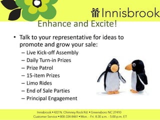 Enhance and Excite!
• Talk to your representative for ideas to
promote and grow your sale:
– Live Kick-off Assembly
– Daily Turn-in Prizes
– Prize Patrol
– 15-item Prizes
– Limo Rides
– End of Sale Parties
– Principal Engagement
 