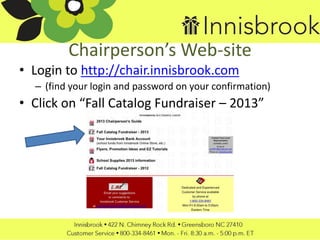 Chairperson’s Web-site
• Login to http://chair.innisbrook.com
– (find your login and password on your confirmation)
• Click on “Fall Catalog Fundraiser – 2013”
 