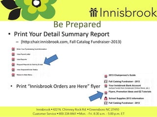 Be Prepared
• Print Your Detail Summary Report
– (http:chair.innisbrook.com, Fall Catalog Fundraiser-2013)
• Print “Innisbrook Orders are Here” flyer
 