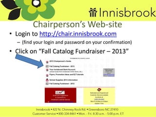 Chairperson’s Web-site
• Login to http://chair.innisbrook.com
– (find your login and password on your confirmation)
• Click on “Fall Catalog Fundraiser – 2013”
 