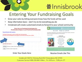 Entering Your Fundraising Goals
• Grow your sales by letting everyone know how the funds will be used
• Keep information basic – don’t try to list everything you do
• Innisbrook will create customized emails to forward to your school community
Enter Your Goals Here Receive Emails Like This
 