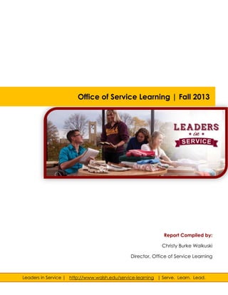 Office of Service Learning | Fall 2013

Report Compiled by:
Christy Burke Walkuski
Director, Office of Service Learning

Leaders in Service | http://www.walsh.edu/service-learning | Serve. Learn. Lead.

 