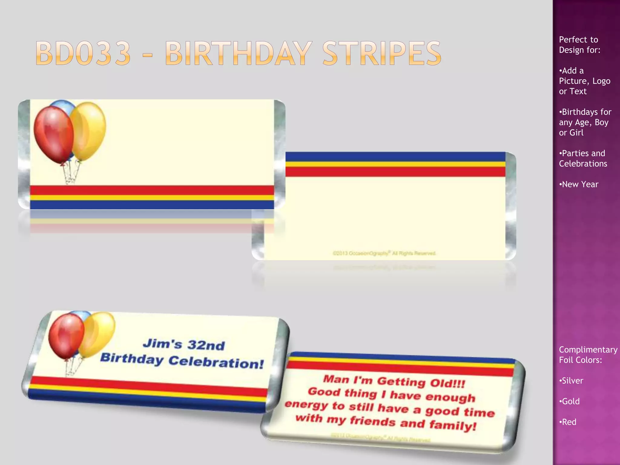 Perfect to
Design for:
•Add a
Picture, Logo
or Text
•Birthdays for
any Age, Boy
or Girl
•Parties and
Celebrations
•New Year
Complimentary
Foil Colors:
•Silver
•Gold
•Red
 