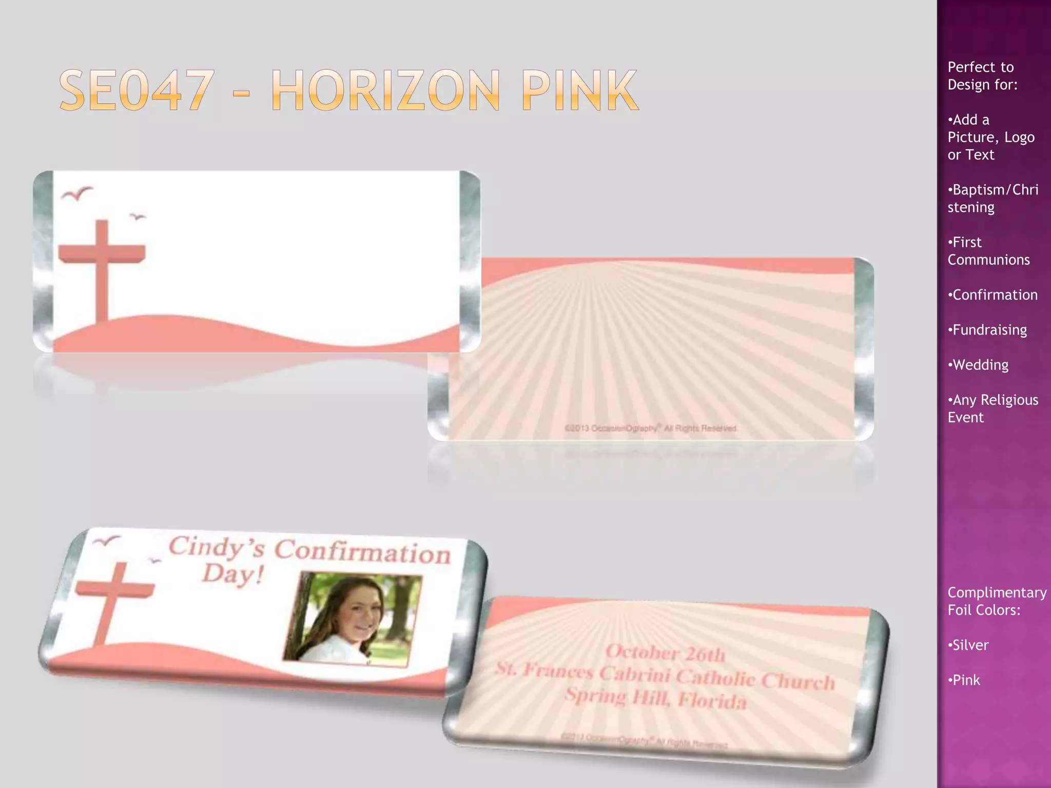 Perfect to
Design for:
•Add a
Picture, Logo
or Text
•Baptism/Chri
stening
•First
Communions
•Confirmation
•Fundraising
•Wedding
•Any Religious
Event
Complimentary
Foil Colors:
•Silver
•Pink
 