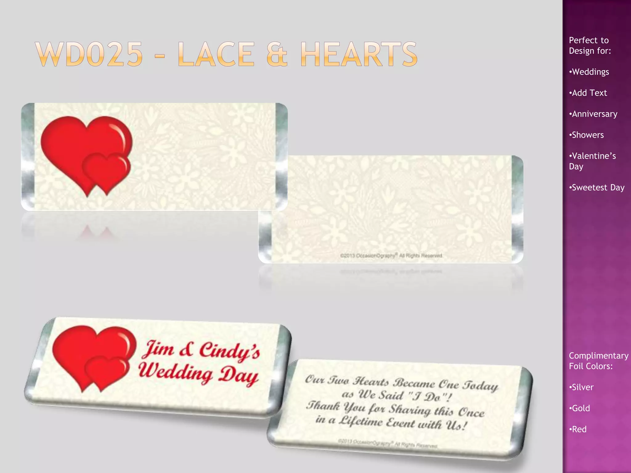 Perfect to
Design for:
•Weddings
•Add Text
•Anniversary
•Showers
•Valentine’s
Day
•Sweetest Day
Complimentary
Foil Colors:
•Silver
•Gold
•Red
 