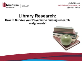 Lisa Shamchuk
ShamchukL@macewan.ca
780-633-3574
Jody Nelson
Jody.Nelson@macewan.ca
780-497-4055
Library Research:
How to Survive your Psychiatric nursing research
assignments!
 