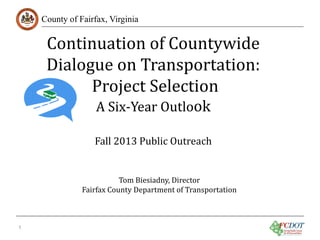 Continuation of Countywide
Dialogue on Transportation:
Project Selection

County of Fairfax, Virginia

A Six-Year Outlook

Fall 2013 Public Outreach

Tom Biesiadny, Director
Fairfax County Department of Transportation
1

 
