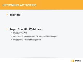 UPCOMING ACTIVITIES
• Training:
• Topic Specific Webinars:
 October 1st: API
 October 2nd: Supply Chain Exchange & Cost Analysis
 October 8th: Project Management
 