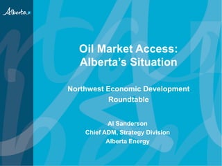 Oil Market Access:
Alberta’s Situation
Northwest Economic Development
Roundtable
Al Sanderson
Chief ADM, Strategy Division
Alberta Energy
 