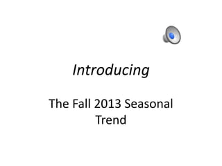 Introducing
The Fall 2013 Seasonal
Trend

 