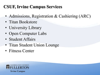 CSUF, Irvine Campus Services
• Admissions, Registration & Cashiering (ARC)
• Titan Bookstore
• University Library
• Open Computer Labs
• Student Affairs
• Titan Student Union Lounge
• Fitness Center
 