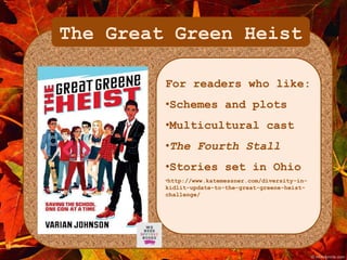 The Great Green Heist 
For readers who like: 
•Schemes and plots 
•Multicultural cast 
•The Fourth Stall 
•Stories set in Ohio 
•http://www.katemessner.com/diversity-in-kidlit- 
update-to-the-great-greene-heist-challenge/ 
 