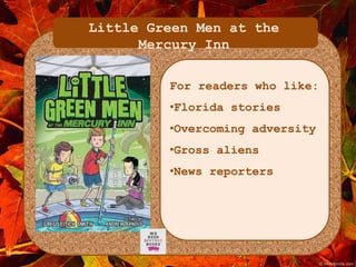 Little Green Men at the 
Mercury Inn 
For readers who like: 
•Florida stories 
•Overcoming adversity 
•Gross aliens 
•News reporters 
 