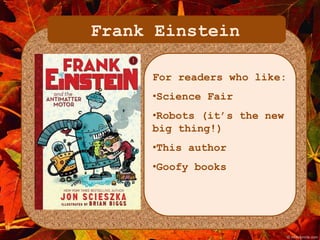 Frank Einstein 
For readers who like: 
•Science Fair 
•Robots (it’s the new 
big thing!) 
•This author 
•Goofy books 
 