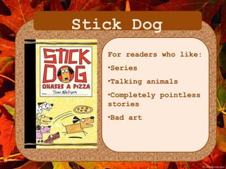 Stick Dog 
For readers who like: 
•Series 
•Talking animals 
•Completely pointless 
stories 
•Bad art 
 