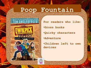 Poop Fountain 
For readers who like: 
•Gross books 
•Quirky characters 
•Adventure 
•Children left to own 
devices 
 