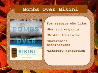 Bombs Over Bikini 
For readers who like: 
•War and weaponry 
•Exotic locations 
•Government 
machinations 
•Literary nonfiction 
 
