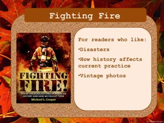 Fighting Fire 
For readers who like: 
•Disasters 
•How history affects 
current practice 
•Vintage photos 
 