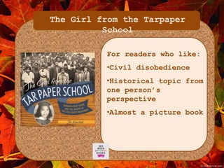 The Girl from the Tarpaper 
School 
For readers who like: 
•Civil disobedience 
•Historical topic from 
one person’s 
perspective 
•Almost a picture book 
 