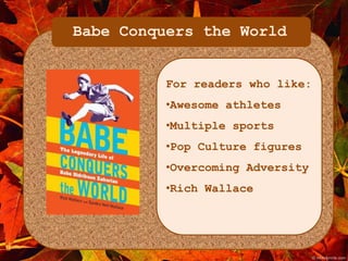 Babe Conquers the World 
For readers who like: 
•Awesome athletes 
•Multiple sports 
•Pop Culture figures 
•Overcoming Adversity 
•Rich Wallace 
 
