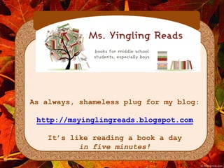 As always, shameless plug for my blog: 
http://msyinglingreads.blogspot.com 
It’s like reading a book a day 
in five minutes! 
 